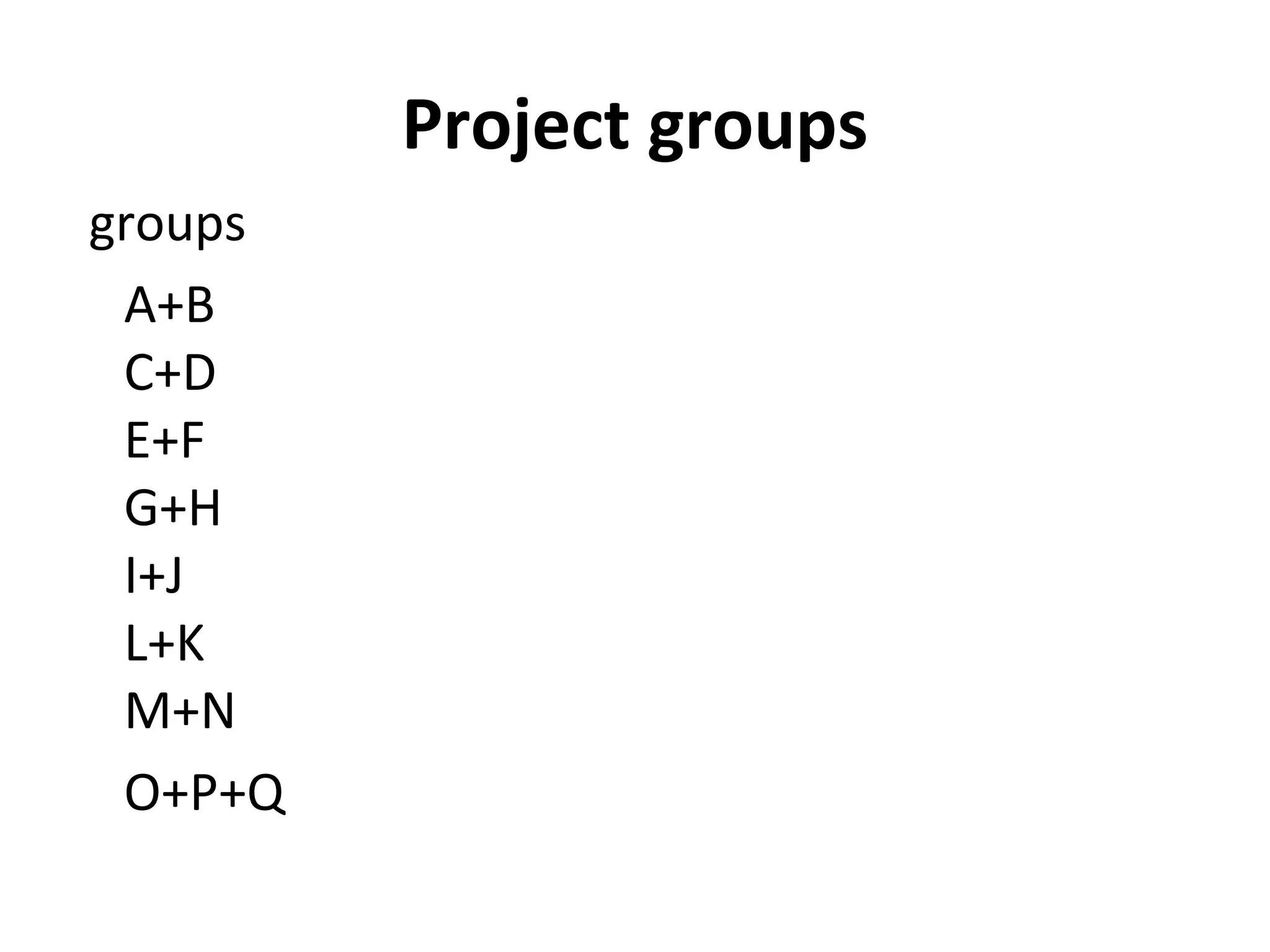 Project groups
groups
 A+B
 C+D
 E+F
 G+H
 I+J
 L+K
 M+N
 O+P+Q
 