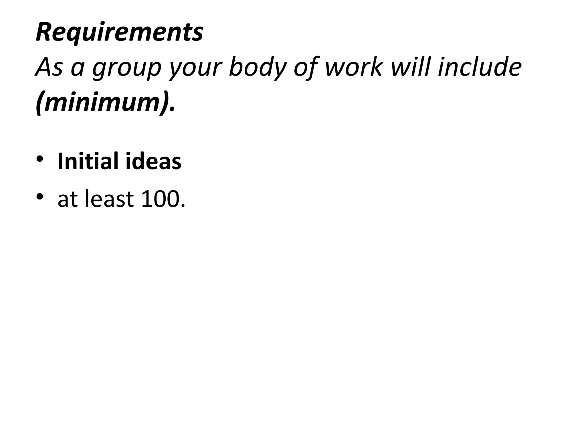Requirements
As a group your body of work will include
(minimum).
• Initial ideas
• at least 100.
 