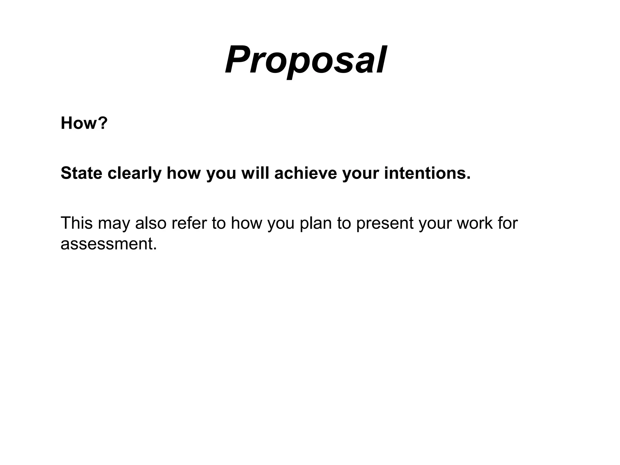 Proposal
How?

State clearly how you will achieve your intentions.

This may also refer to how you plan to present your work for
assessment.
 