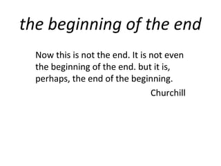 the beginning of the end
  Now this is not the end. It is not even
  the beginning of the end. but it is,
  perhaps, the end of the beginning.
                                 Churchill
 