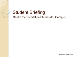 Student Briefing
Centre for Foundation Studies (PJ Campus)




                                   Last Updated: August 14, 2009
 