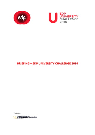  

	
  

	
  

	
  

	
  
	
  
	
  
	
  
	
  
	
  
	
  
	
  
	
  

BRIEFING	
  –	
  EDP	
  UNIVERSITY	
  CHALLENGE	
  2014	
  
	
  
	
  
	
  
	
  
	
  
	
  
	
  
	
  
	
  
	
  
Parceiro:	
  
	
  

 
