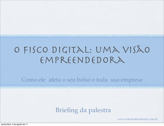 O Fisco Digital: uma visão
                    empreendedora
                       Como ele afeta o seu bolso e toda sua empresa




                                   Brieﬁng da palestra
                                                          www.robertodiasduarte.com.br
quinta-feira, 4 de agosto de 11
 