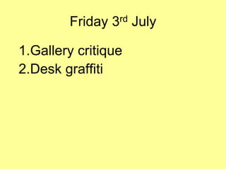 Friday 3rd July
1.Gallery critique
2.Desk graffiti
 
