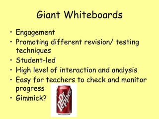 Giant Whiteboards
• Engagement
• Promoting different revision/ testing
techniques
• Student-led
• High level of interaction and analysis
• Easy for teachers to check and monitor
progress
• Gimmick?
 