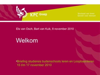 Welkom
•Briefing studiereis buitenschools leren en Loopbaanleren
15 t/m 17 november 2010
Els van Osch, Bart van Kuik, 8 november 2010
 