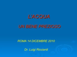 L’ACQUA   UN BENE PREZIOSO ROMA 14 DICEMBRE 2010 Dr. Luigi Ricciardi 