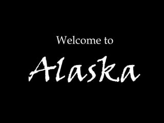 Welcome to


Alaska
 
