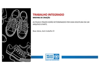 TRABALHO	INTEGRADO
BRIEFING	DE	CRIAÇÃO
AS	PEÇAS	E	PRAZOS	SERÃO	DETERMINADOS	POR	CADA	DISCIPLINA	EM	UM
ARQUIVO	À	PARTE.	
Boas	ideias,	bom	trabalho	J
 