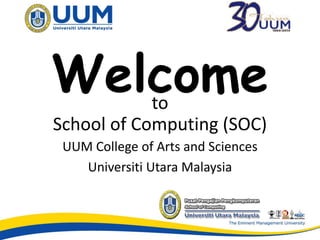 Welcome to 
School of Computing (SOC) 
UUM College of Arts and Sciences 
Universiti Utara Malaysia 
 