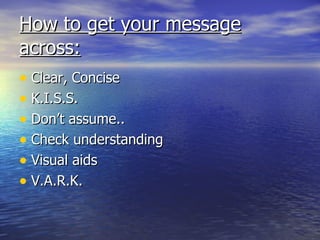 How to get your message
across:
• Clear, Concise
• K.I.S.S.
• Don’t assume..
• Check understanding
• Visual aids
• V.A.R.K.