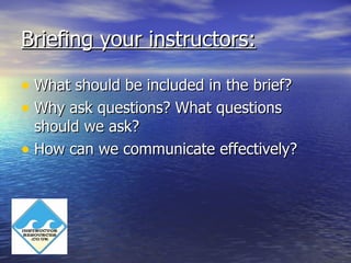 Briefing your instructors:

• What should be included in the brief?
• Why ask questions? What questions
  should we ask?
•...