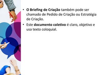 • O Briefing de Criação também pode ser
chamado de Pedido de Criação ou Estratégia
de Criação.
• Este documento coletivo é claro, objetivo e
usa texto coloquial.
 