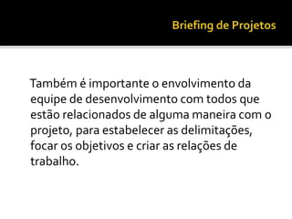 Também é importante o envolvimento da
equipe de desenvolvimento com todos que
estão relacionados de alguma maneira com o
projeto, para estabelecer as delimitações,
focar os objetivos e criar as relações de
trabalho.
 