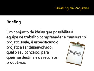 Briefing
Um conjunto de ideias que possibilita à
equipe de trabalho compreender e mensurar o
projeto. Nele, é especificado o
projeto a ser desenvolvido,
qual o seu conceito, para
quem se destina e os recursos
produtivos.
 