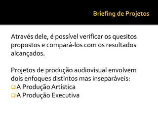 Através dele, é possível verificar os quesitos
propostos e compará-los com os resultados
alcançados.
Projetos de produção audiovisual envolvem
dois enfoques distintos mas inseparáveis:
A Produção Artística
A Produção Executiva
 