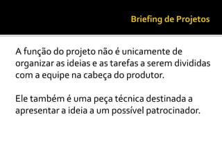 A função do projeto não é unicamente de
organizar as ideias e as tarefas a serem divididas
com a equipe na cabeça do produtor.
Ele também é uma peça técnica destinada a
apresentar a ideia a um possível patrocinador.
 