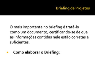 O mais importante no briefing é tratá-l0
como um documento, certificando-se de que
as informações contidas nele estão corretas e
suficientes.
 Como elaborar o Briefing:
 