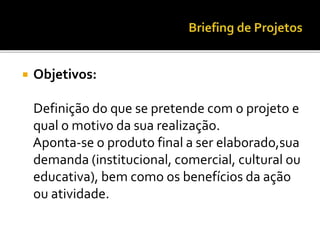  Objetivos:
Definição do que se pretende com o projeto e
qual o motivo da sua realização.
Aponta-se o produto final a ser elaborado,sua
demanda (institucional, comercial, cultural ou
educativa), bem como os benefícios da ação
ou atividade.
 