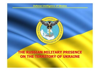 THE RUSSIAN MILITARY PRESENCETHE RUSSIAN MILITARY PRESENCE
ON THE TERRITORY OF UKRAINEON THE TERRITORY OF UKRAINE
Defense intelligence of Ukraine
 