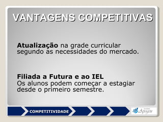 Atualização  na grade curricular segundo as necessidades do mercado. Filiada a Futura e ao IEL Os alunos podem começar a estagiar desde o primeiro semestre. VANTAGENS COMPETITIVAS COMPETITIVIDADE 