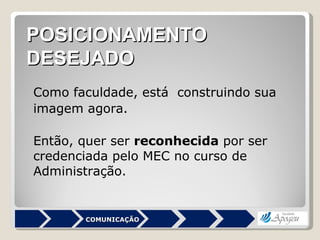 Como faculdade, está  construindo sua imagem agora.  Então, quer ser  reconhecida  por ser credenciada pelo MEC no curso de Administração.  POSICIONAMENTO DESEJADO COMUNICAÇÃO 