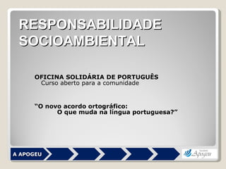 OFICINA SOLIDÁRIA DE PORTUGUÊS Curso aberto para a comunidade “ O novo acordo ortográfico: O que muda na língua portuguesa?”     A APOGEU RESPONSABILIDADE SOCIOAMBIENTAL 