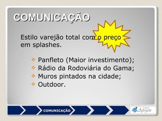 Panfleto (Maior investimento); Rádio da Rodoviária do Gama; Muros pintados na cidade; Outdoor. COMUNICAÇÃO Estilo varejão total com o preço em splashes.  COMUNICAÇÃO 