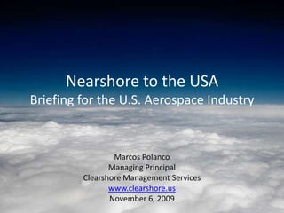 Nearshore to the USA
Briefing for the U.S. Aerospace Industry


                 Marcos Polanco
                Managing Principal
         Clearshore Management Services
                www.clearshore.us
                November 6, 2009
 