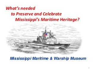 1
What’s needed
to Preserve and Celebrate
Mississippi’s Maritime Heritage?
Mississippi Maritime & Warship Museum
 