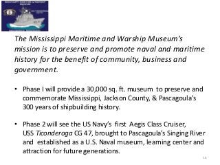 The Mississippi Maritime and Warship Museum’s
mission is to preserve and promote naval and maritime
history for the benefi...