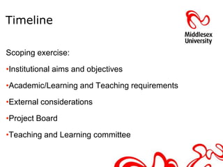 Timeline

Scoping exercise:

•Institutional aims and objectives

•Academic/Learning and Teaching requirements

•External considerations

•Project Board

•Teaching and Learning committee
 