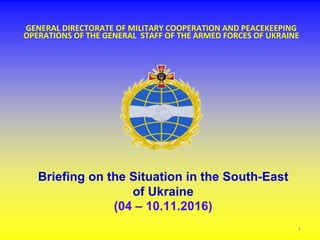 GENERAL DIRECTORATE OF MILITARY COOPERATION AND PEACEKEEPING
OPERATIONS OF THE GENERAL STAFF OF THE ARMED FORCES OF UKRAINE
Briefing on the Situation in the South-East
of Ukraine
(04 – 10.11.2016)
1
 