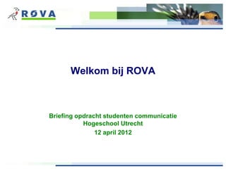 Welkom bij ROVA



Briefing opdracht studenten communicatie
           Hogeschool Utrecht
               12 april 2012
 
