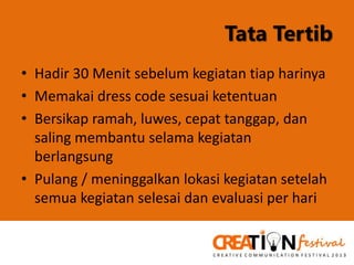 Tata Tertib
• Hadir 30 Menit sebelum kegiatan tiap harinya
• Memakai dress code sesuai ketentuan
• Bersikap ramah, luwes, cepat tanggap, dan
saling membantu selama kegiatan
berlangsung
• Pulang / meninggalkan lokasi kegiatan setelah
semua kegiatan selesai dan evaluasi per hari

 