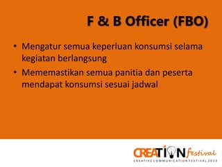 F & B Officer (FBO)
• Mengatur semua keperluan konsumsi selama
kegiatan berlangsung
• Mememastikan semua panitia dan peserta
mendapat konsumsi sesuai jadwal

 