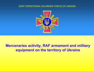 JOINT OPERATIONAL HQ ARMED FORCES OF UKRAINE
Mercenaries activityMercenaries activity,, RAF armament and militaryRAF armament and military
equipment on the territory of Ukraineequipment on the territory of Ukraine
 