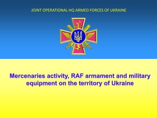 JOINT OPERATIONAL HQ ARMED FORCES OF UKRAINE
Mercenaries activity, RAF armament and military
equipment on the territory of Ukraine
 