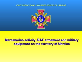 JOINT OPERATIONAL HQ ARMED FORCES OF UKRAINE
Mercenaries activity, RAF armament and militaryMercenaries activity, RAF armament and military
equipment on the territory of Ukraineequipment on the territory of Ukraine
 