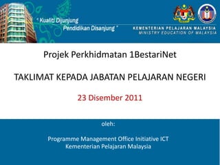 Projek Perkhidmatan 1BestariNet
TAKLIMAT KEPADA JABATAN PELAJARAN NEGERI
23 Disember 2011
oleh:
Programme Management Office Initiative ICT
Kementerian Pelajaran Malaysia
 
