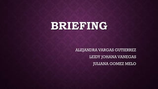 BRIEFING
ALEJANDRA VARGAS GUTIERREZ
LEIDY JOHANA VANEGAS
JULIANA GOMEZ MELO

 