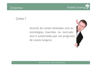 Empresa
Como ?
Através de canais alinhados com as
estratégias, inseridos no mercado
alvo e sustentados por um programa
de canais longevo
© Market Growing – Todos os direitos reservados.
 