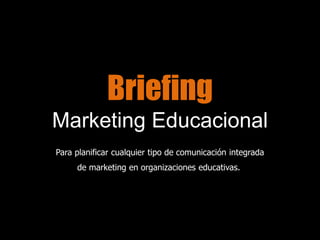 Briefing
Marketing Educacional
Para planificar cualquier tipo de comunicación integrada
de marketing en organizaciones educativas.
 