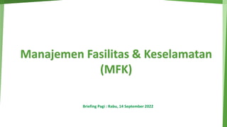 Manajemen Fasilitas & Keselamatan
(MFK)
Briefing Pagi : Rabu, 14 September 2022
 