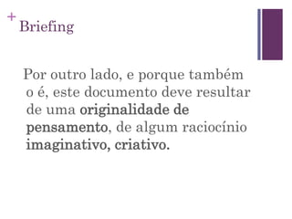 +
Briefing
Por outro lado, e porque também
o é, este documento deve resultar
de uma originalidade de
pensamento, de algum raciocínio
imaginativo, criativo.
 