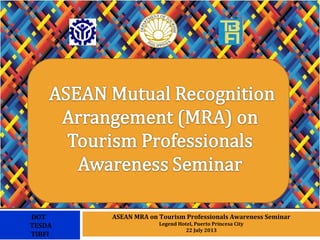 ASEAN MRA on Tourism Professionals Awareness Seminar
Legend Hotel, Puerto Princesa City
22 July 2013
DOT
TESDA
TIBFI
 