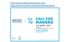 • Web site:
http://www.makerfairehongkong.com/
• Facebook:
https://www.facebook.com/makerfaireh
ongkong
• Call for Makers:
• English:
http://www.makerfairehongkong.co
m/eng/join/be-our-maker/
• Chinese:
http://www.makerfairehongkong.co
m/cht/join/be-our-maker/
• This presentation document:
http://www.slideshare.net/cliffordchoy9
/briefing-on-call-for-makers-of-maker-
faire-hong-kong-2017-13-dec-2016
 