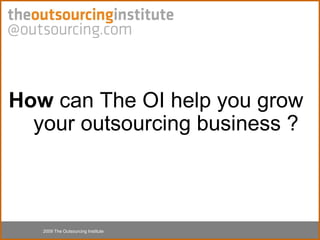 2009 The Outsourcing Institute How  can The OI help you grow your  outsourcing business ? 