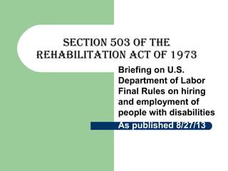 Section 503 of the
Rehabilitation act of 1973
Briefing on U.S.
Department of Labor
Final Rules on hiring
and employment of
people with disabilities
As published 8/27/13
 