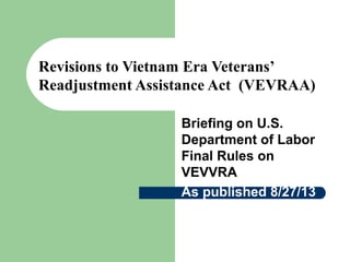 Revisions to Vietnam Era Veterans’
Readjustment Assistance Act (VEVRAA)
Briefing on U.S.
Department of Labor
Final Rules on
VEVVRA
As published 8/27/13
 